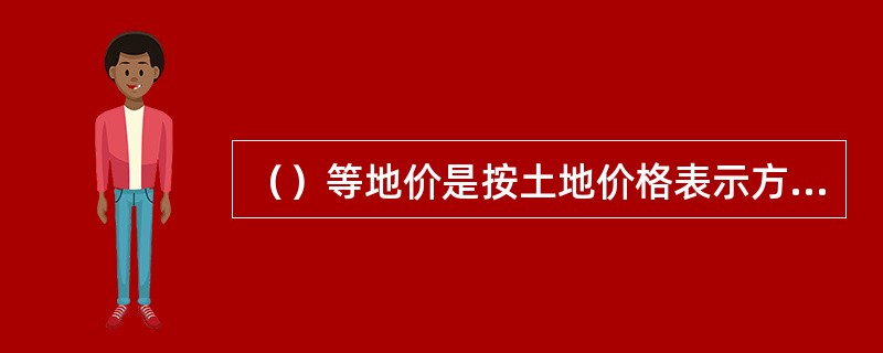 （）等地价是按土地价格表示方法分类的。