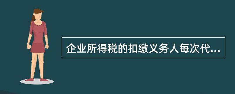 企业所得税的扣缴义务人每次代扣的税款，应当自代扣之日起（）日内缴入国库，并向所在地的税务机关报送扣缴企业所得税报告表。