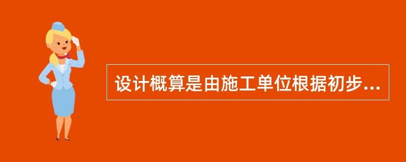 设计概算是由施工单位根据初步设计或扩大初步设计图纸等而编制的。（）