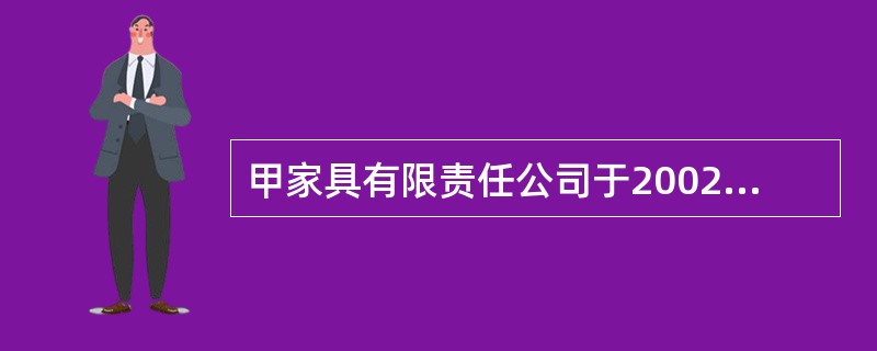 甲家具有限责任公司于2002年6月设立，注册资本为2000万元。甲公司2002年经营收入850万元，该年度正常利润为100万元。2003.2004年分别实现税后利润300万和500万元。2003年6月