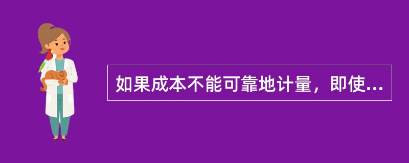 如果成本不能可靠地计量，即使其他条件均已满足，相关的收入也不能确认。（）