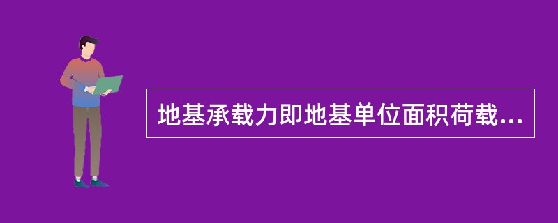 地基承载力即地基单位面积荷载能力，通常对建筑物的具体设计起到决定性作用。（）