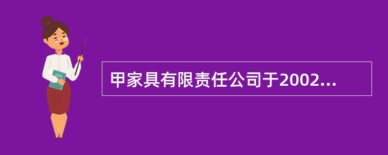 甲家具有限责任公司于2002年6月设立，注册资本为2000万元。甲公司2002年经营收入850万元，该年度正常利润为100万元。2003.2004年分别实现税后利润300万和500万元。2003年6月