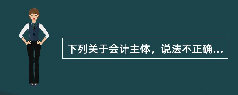 下列关于会计主体，说法不正确的是（）。