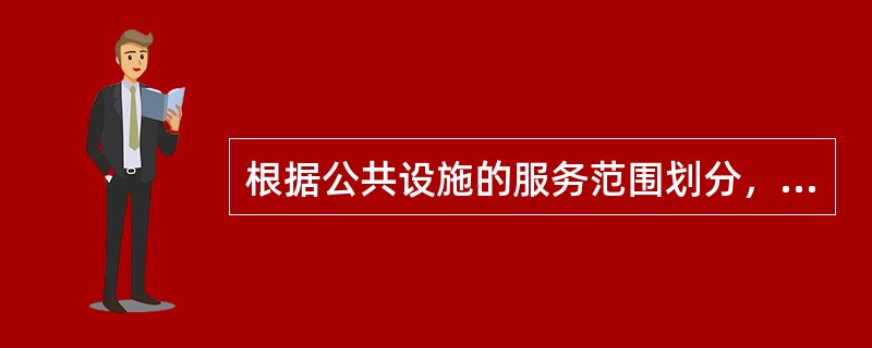 根据公共设施的服务范围划分，托儿所属于居住区级。（）