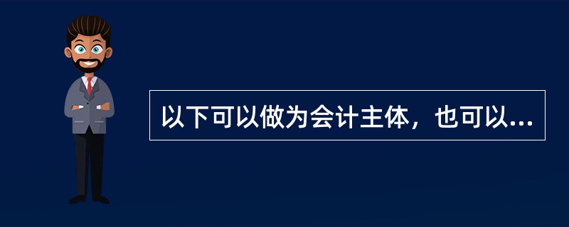 以下可以做为会计主体，也可以做为法律主体的是（）