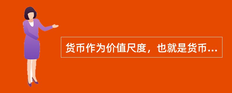 货币作为价值尺度，也就是货币充当商品交换的媒介。（）