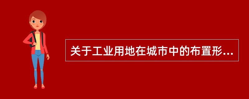 关于工业用地在城市中的布置形式，叙述错误的是（）。