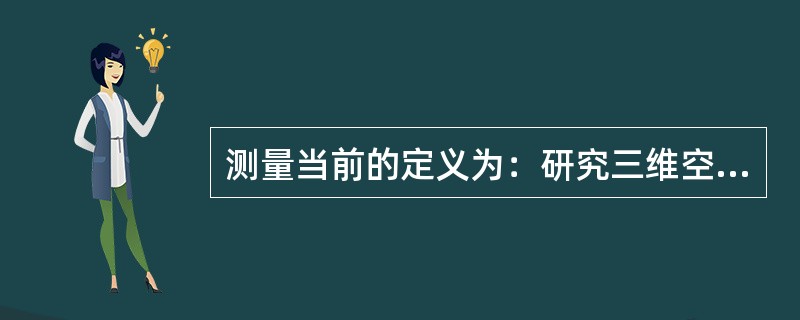 测量当前的定义为：研究三维空间中各种物体的形状、大小、位置、方向及其分布的学科。（）