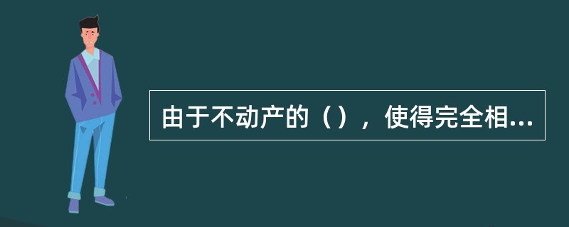 由于不动产的（），使得完全相同的不动产几乎没有，但是在同一市场上具有相近效用的不动产，其价格也应相近。