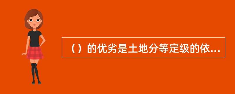 （）的优劣是土地分等定级的依据.进而评定出土地等级。