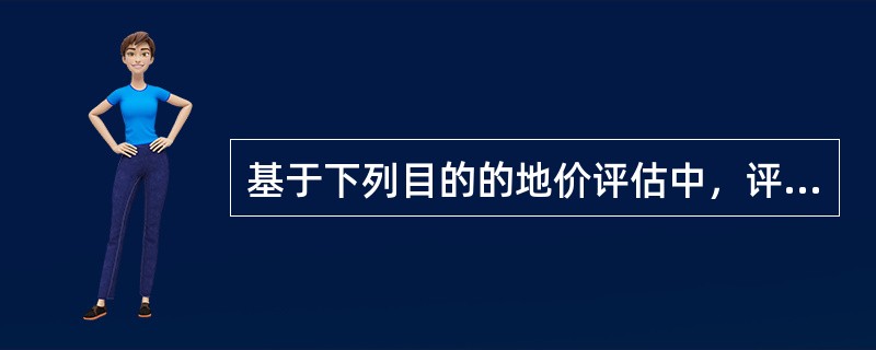 基于下列目的的地价评估中，评估结果能够体现土地在市场上客观价格水平的有（）。