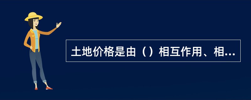 土地价格是由（）相互作用、相互影响所形成的。