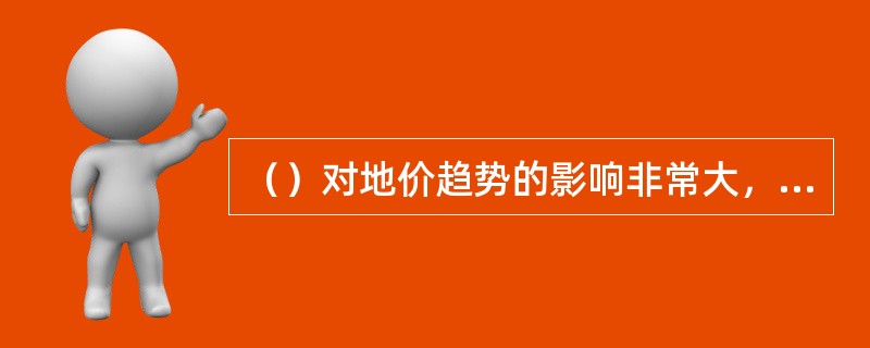 （）对地价趋势的影响非常大，同时也影响着房地产投资者的投资兴趣。