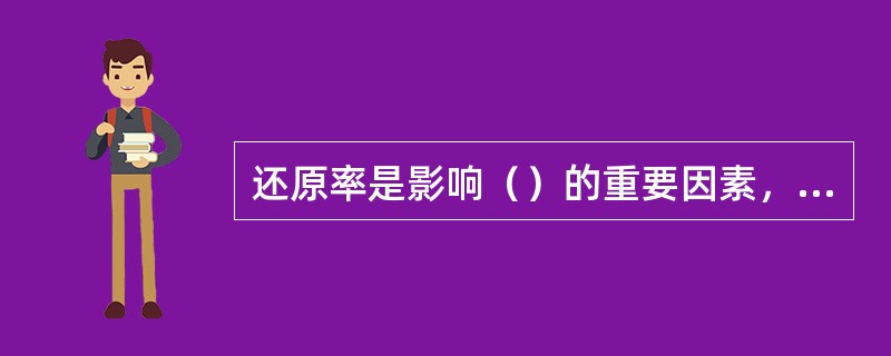 还原率是影响（）的重要因素，必须慎重选择，一般首先要通过各种途径，确定各种可能的还原率，然后再经过综合分析、比较，确定可采用的还原率。