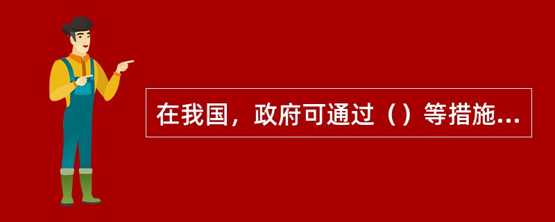 在我国，政府可通过（）等措施，促使不动产价格提高。