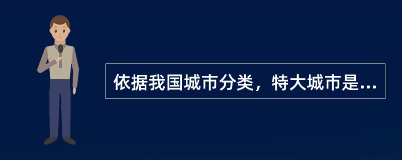 依据我国城市分类，特大城市是指（）。