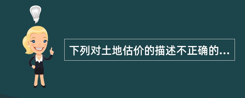 下列对土地估价的描述不正确的是（）。