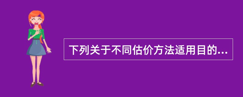 下列关于不同估价方法适用目的的说法中，正确的有（）。