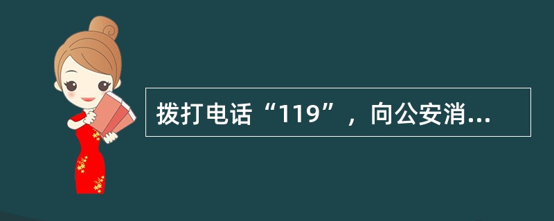 拨打电话“119”，向公安消防机构报警，应说明发生火灾的单位名称、地点、起火部位、联系电话等基本情况。