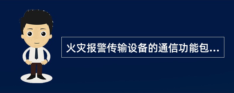 火灾报警传输设备的通信功能包括：信息的接收与传输功能、手动报警功能、本机故障报警功能、自检功能等。
