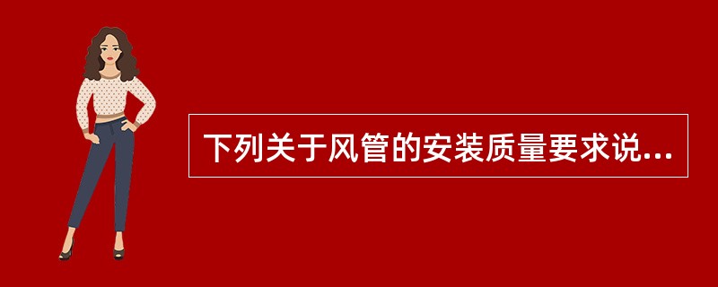 下列关于风管的安装质量要求说法错误的是（ ）。 <br />