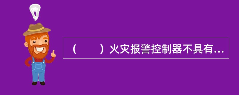 （　　）火灾报警控制器不具有向其它控制器传递信息的功能。