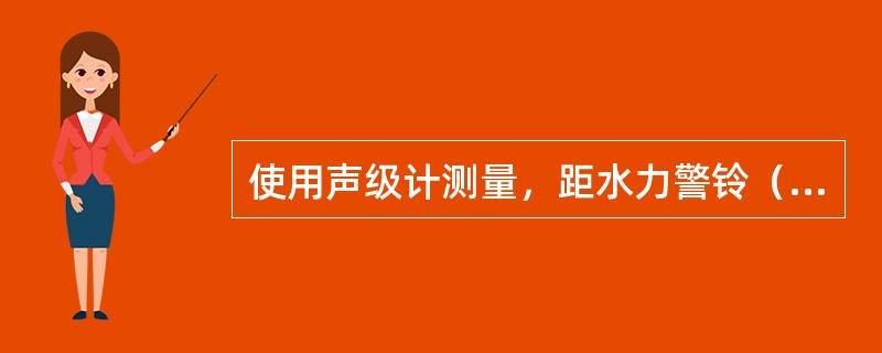 使用声级计测量，距水力警铃（ ）远处警铃声压级不应小于（ ）。 <br />