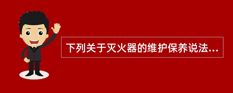 下列关于灭火器的维护保养说法错误的是（ ）。 <br />