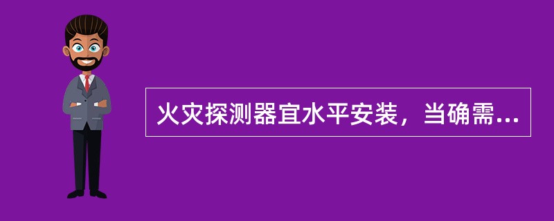 火灾探测器宜水平安装，当确需倾斜安装时，倾斜角不应大于45°。