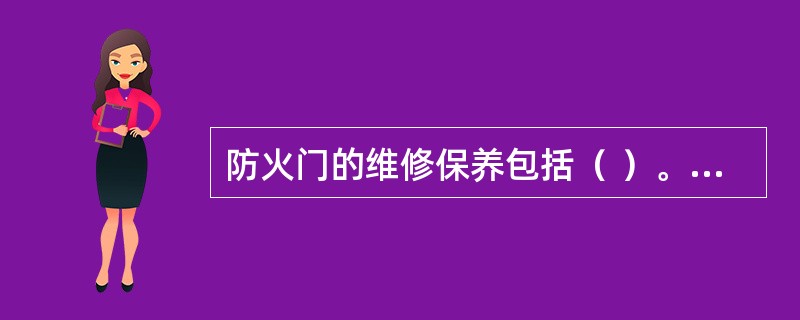 防火门的维修保养包括（ ）。 <br />