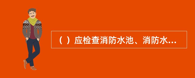 （ ）应检查消防水池、消防水箱等蓄水设施的结构材料是否完好，发现问题及时处理。 <br />