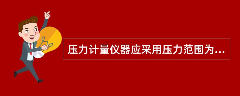 压力计量仪器应采用压力范围为0～3MPa，精度等级不小于1.6级的压力，或满足同等精度要求的其他传感仪器；