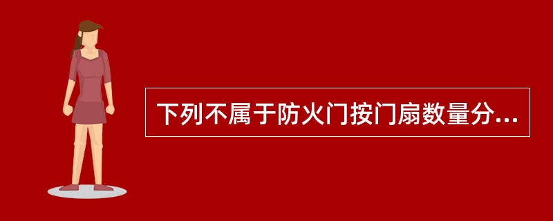 下列不属于防火门按门扇数量分类的是（ ）。 <br />