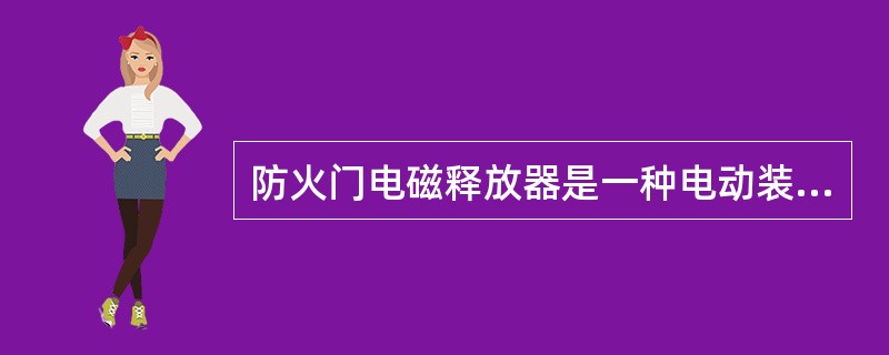 防火门电磁释放器是一种电动装置，平时在通电状态下将门吸合定位，使常开防火门保持关闭状态，在收到指令后释放防火门使其关闭，并将本身的状态信息反馈至防火门监控器。