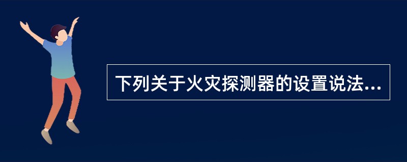 下列关于火灾探测器的设置说法不正确的是（ ）。 <br />