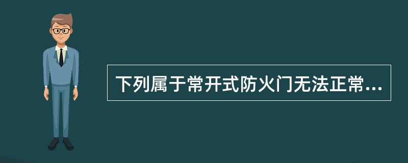 下列属于常开式防火门无法正常关闭的故障原因是（ ）。 <br />