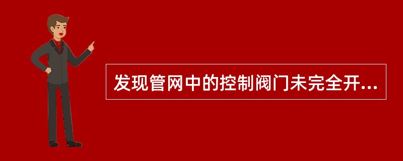 发现管网中的控制阀门未完全开启或者关闭的，应进行更换。