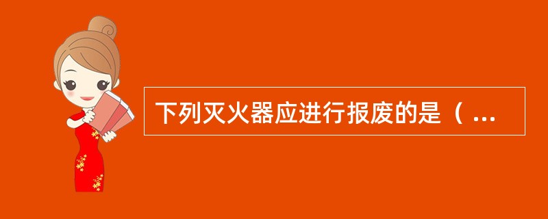 下列灭火器应进行报废的是（ ）。 <br />