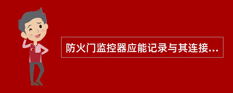 防火门监控器应能记录与其连接的防火门的状态信息（包括防火门地址，开、闭和故障状态及相应的时间等），记录容量不应少于12000条。