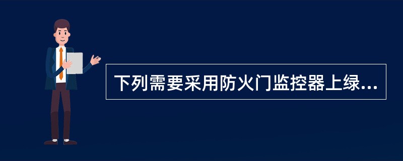 下列需要采用防火门监控器上绿色指示灯用来指的是（ ）。 <br />