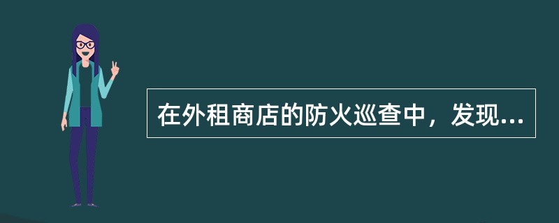 在外租商店的防火巡查中，发现（ ），应当上报有关领导，制定限期改正措施