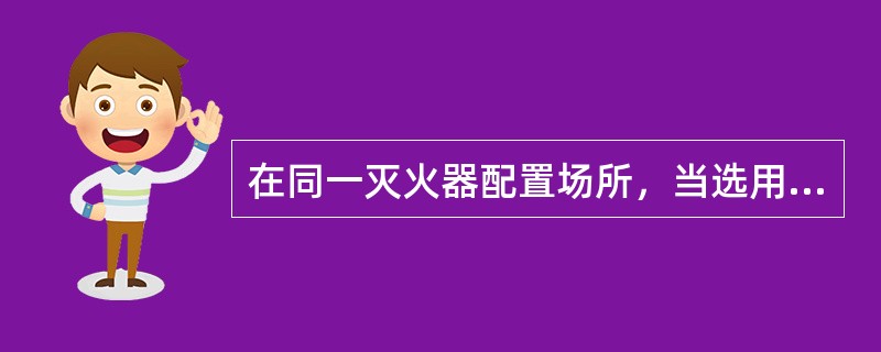 在同一灭火器配置场所，当选用两种或两种以上类型灭火器时，可采用任意的灭火器.