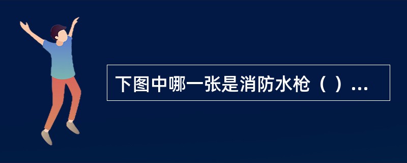 下图中哪一张是消防水枪（ ）。 <br /><img border="0" alt="" src="data\868\14120