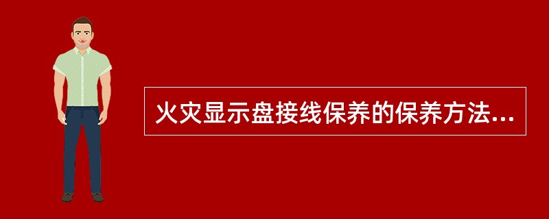 火灾显示盘接线保养的保养方法（）。 <br />