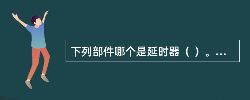 下列部件哪个是延时器（ ）。 <br /><img border="0" alt="" src="data\868\141204