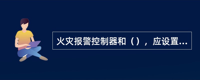 火灾报警控制器和（），应设置在消防控制室内或有人值班的房间和场所。 <br />