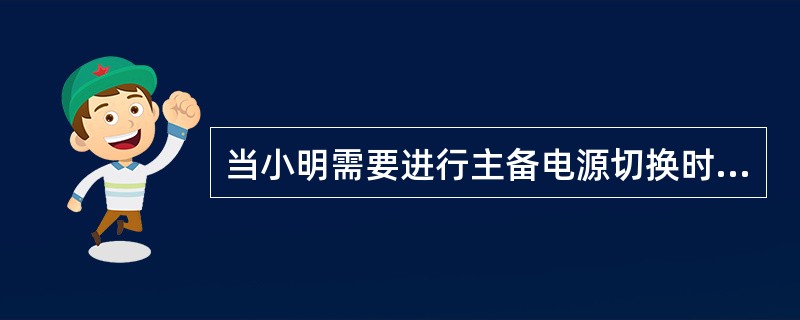 当小明需要进行主备电源切换时，应该怎么做。（）。 <br />