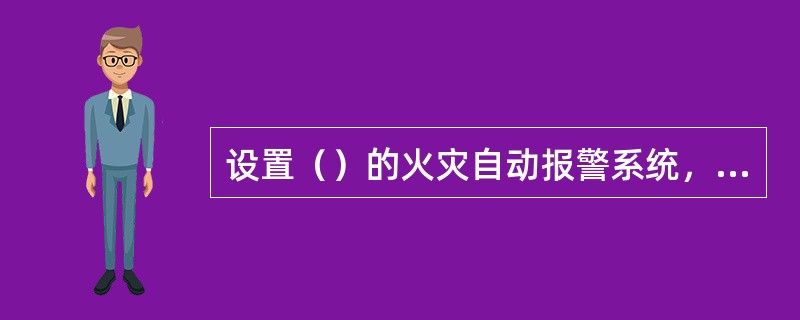 设置（）的火灾自动报警系统，火灾声光警报器应由火灾报警控制器或消防联动控制器控制。 <br />