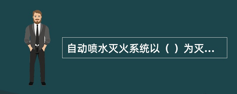 自动喷水灭火系统以（ ）为灭火剂。在火灾发生时，可不依赖于人工干预，自动完成火灾探测、报警、启动系统和喷水控（灭）火的系统，是应用范围最广、用量最多且造价低廉的自动灭火系统。